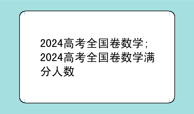 2024高考全国卷数学;2024高考全国卷数学满分人数