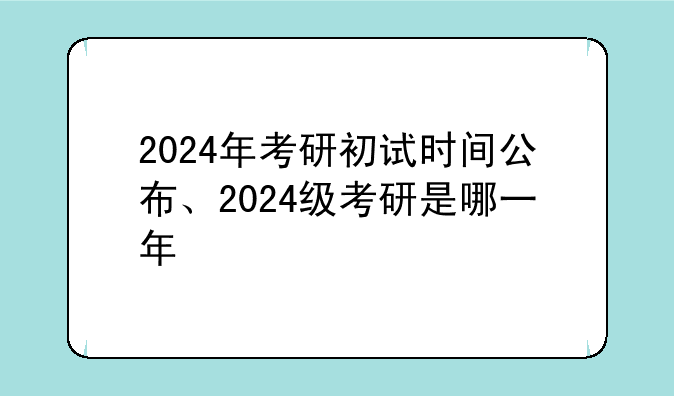 2024年考研初试时间公布、2024级考研是哪一年