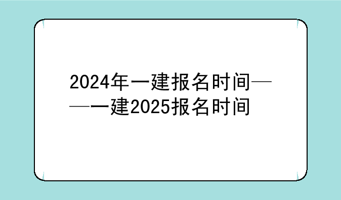 2024年一建报名时间——一建2025报名时间