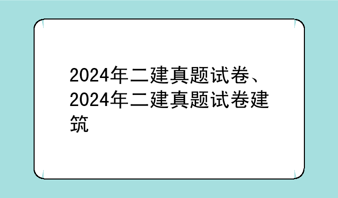2024年二建真题试卷、2024年二建真题试卷建筑