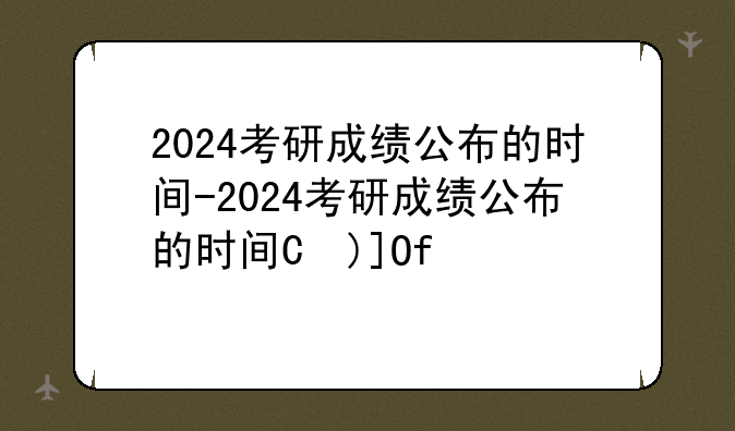 2024考研成绩公布的时间-2024考研成绩公布的时间是多少