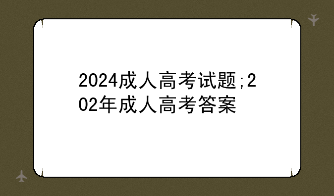 2024成人高考试题;202年成人高考答案