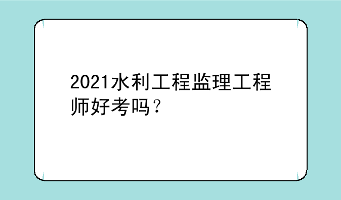 2021水利工程监理工程师好考吗？