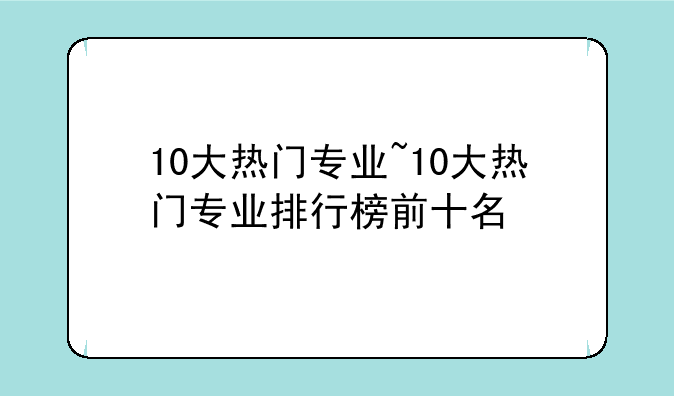 10大热门专业~10大热门专业排行榜前十名
