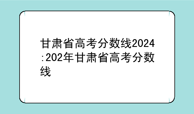 甘肃省高考分数线2024:202年甘肃省高考分数线