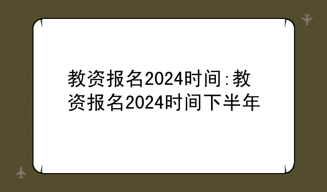教资报名2024时间:教资报名2024时间下半年