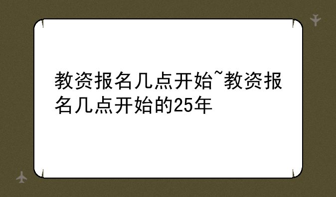 教资报名几点开始~教资报名几点开始的25年