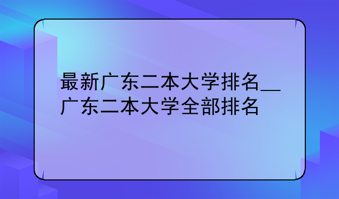 最新广东二本大学排名__广东二本大学全部排名