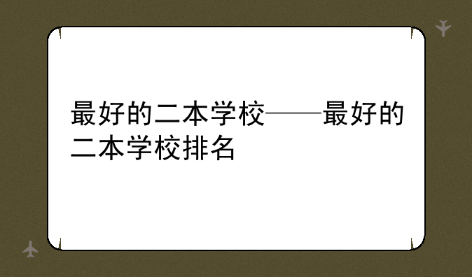 最好的二本学校——最好的二本学校排名