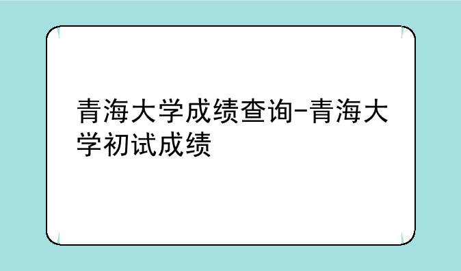 青海大学成绩查询-青海大学初试成绩