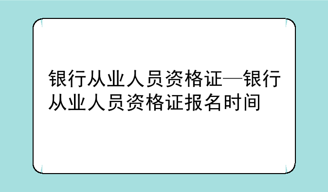银行从业人员资格证—银行从业人员资格证报名时间