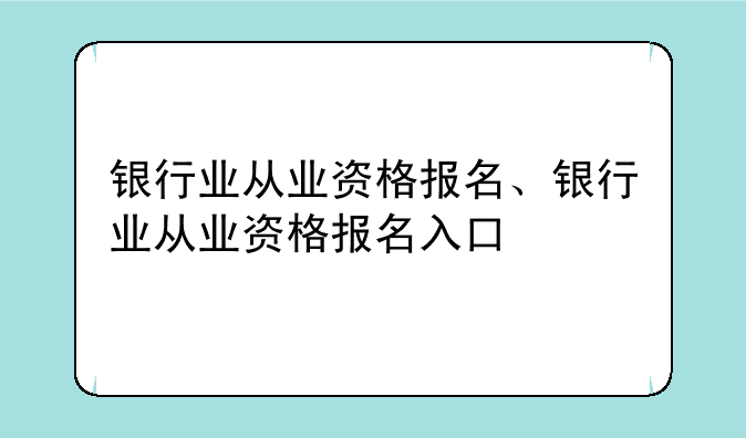 银行业从业资格报名、银行业从业资格报名入口