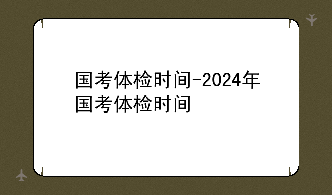 国考体检时间-2024年国考体检时间