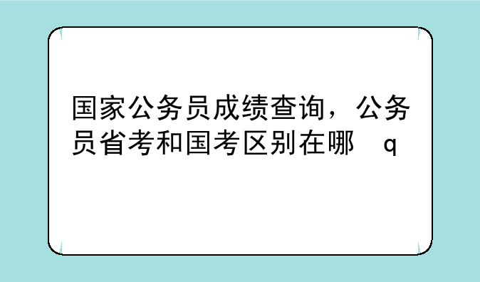 国家公务员成绩查询，公务员省考和国考区别在哪里