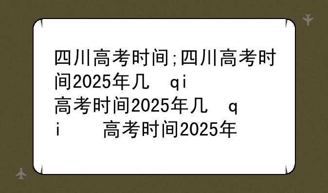 四川高考时间;四川高考时间2025年几月几日考