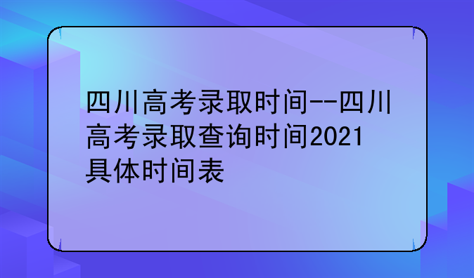 四川高考录取时间--四川高考录取查询时间2021具体时间表