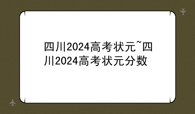 四川2024高考状元~四川2024高考状元分数