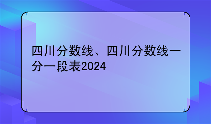 四川分数线、四川分数线一分一段表2024