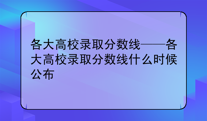 各大高校录取分数线——各大高校录取分数线什么时候公布