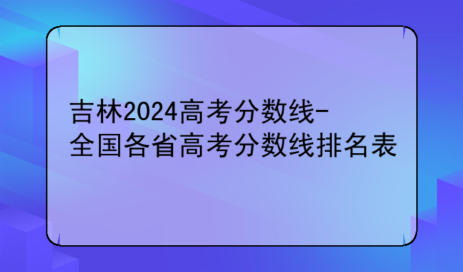 吉林2024高考分数线-全国各省高考分数线排名表