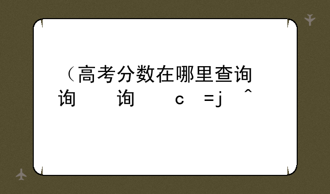（高考分数在哪里查询）高考分数在哪里查询河南