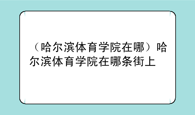 （哈尔滨体育学院在哪）哈尔滨体育学院在哪条街上