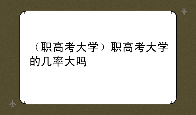 （职高考大学）职高考大学的几率大吗