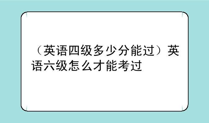 （英语四级多少分能过）英语六级怎么才能考过