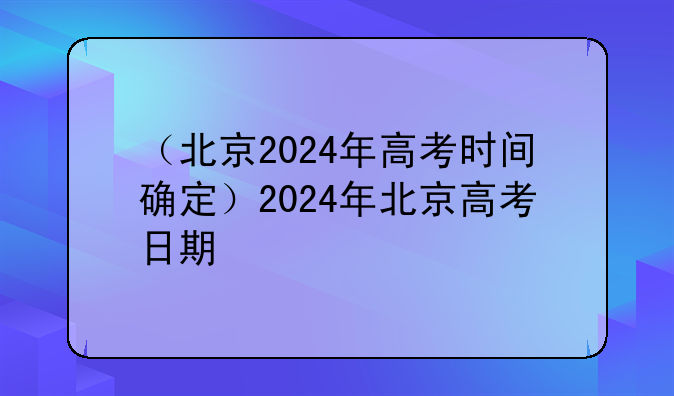 （北京2024年高考时间确定）2024年北京高考日期