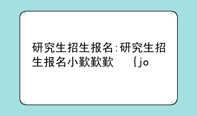 研究生招生报名:研究生招生报名小程序