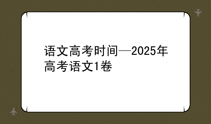 语文高考时间—2025年高考语文1卷