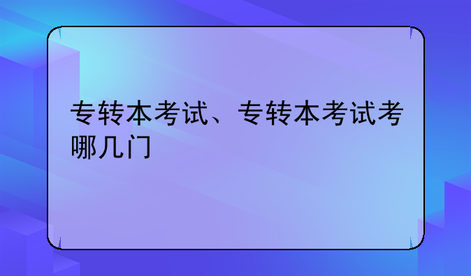 专转本考试、专转本考试考哪几门
