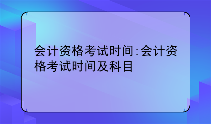会计资格考试时间:会计资格考试时间及科目