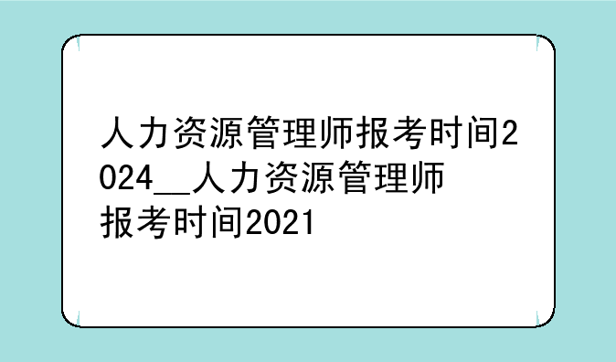 人力资源管理师报考时间2024__人力资源管理师报考时间2021