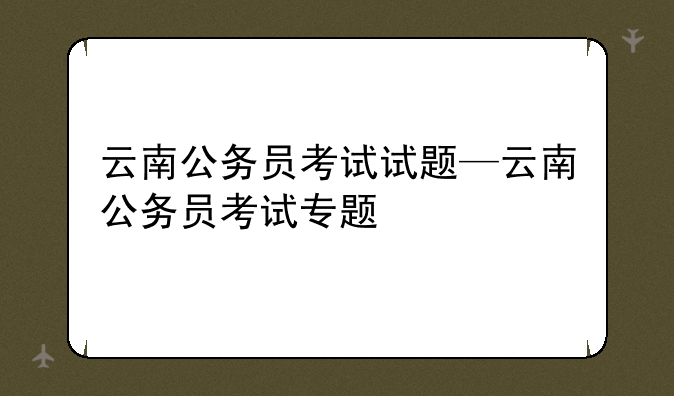 云南公务员考试试题—云南公务员考试专题