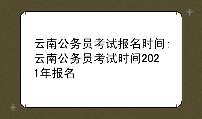 云南公务员考试报名时间:云南公务员考试时间2021年报名
