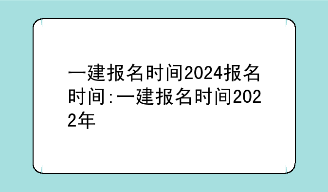 一建报名时间2024报名时间:一建报名时间2022年