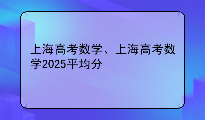 上海高考数学、上海高考数学2025平均分