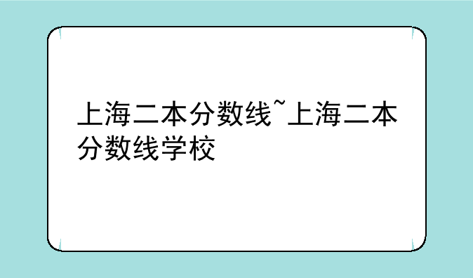 上海二本分数线~上海二本分数线学校