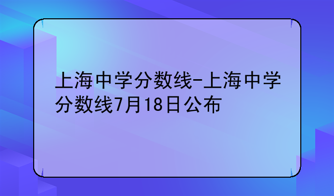 上海中学分数线-上海中学分数线7月18日公布
