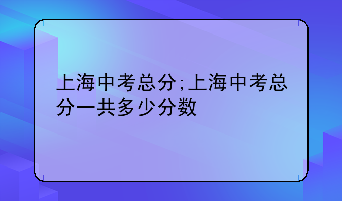 上海中考总分;上海中考总分一共多少分数