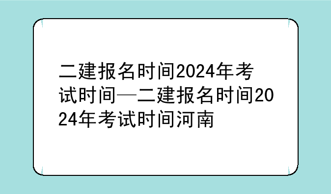 二建报名时间2024年考试时间—二建报名时间2024年考试时间河南