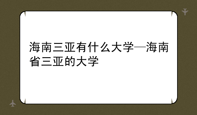 海南三亚有什么大学—海南省三亚的大学