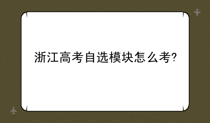 浙江高考自选模块怎么考?