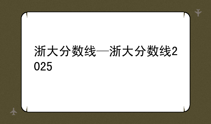 浙大分数线—浙大分数线2025