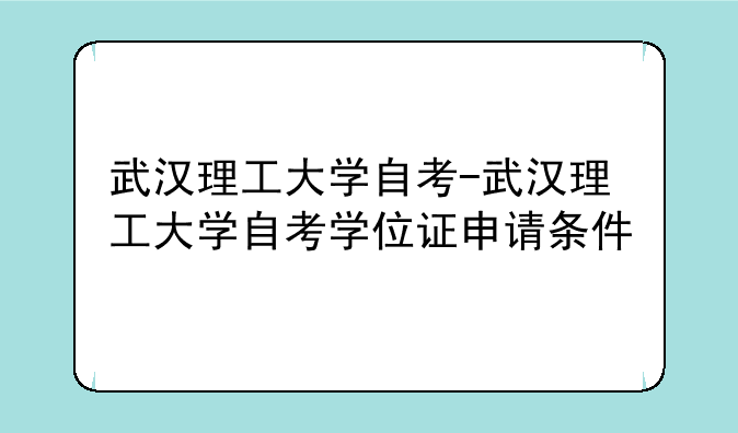 武汉理工大学自考-武汉理工大学自考学位证申请条件