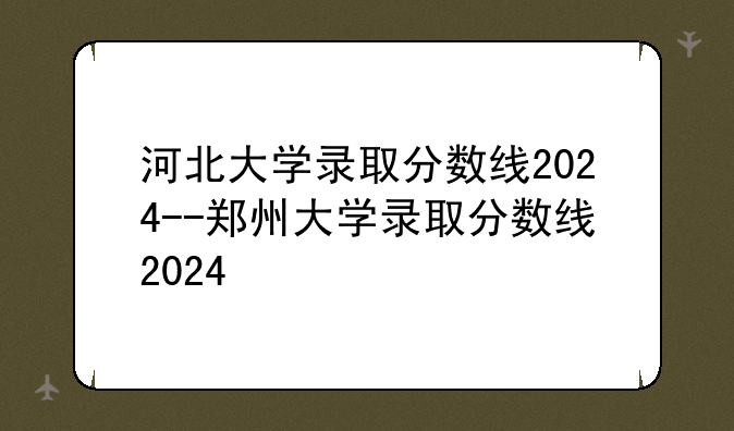 河北大学录取分数线2024--郑州大学录取分数线2024