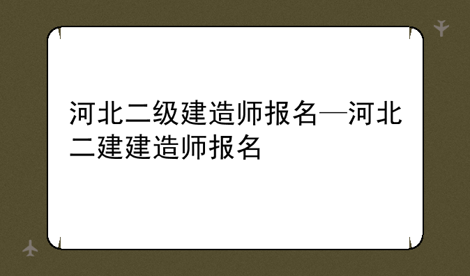 河北二级建造师报名—河北二建建造师报名