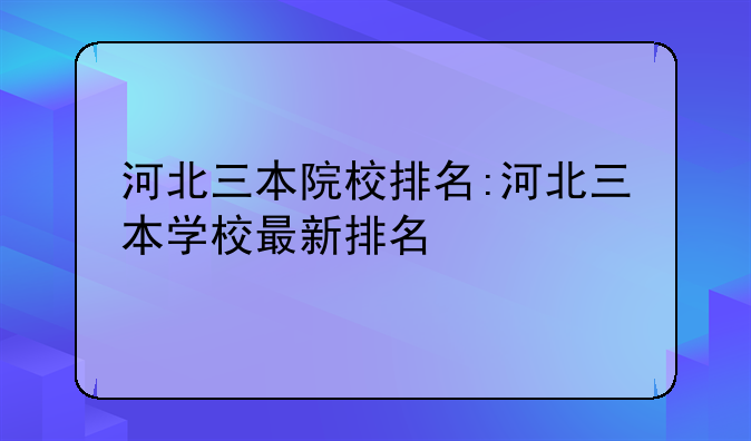 河北三本院校排名:河北三本学校最新排名
