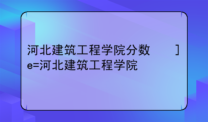 河北建筑工程学院分数线——河北建筑工程学院分数线是多少